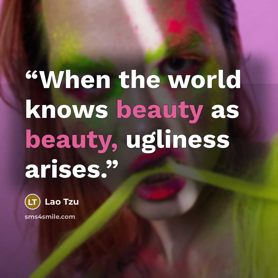“When the world knows beauty as beauty, ugliness arises.” quote by Lao Tzu