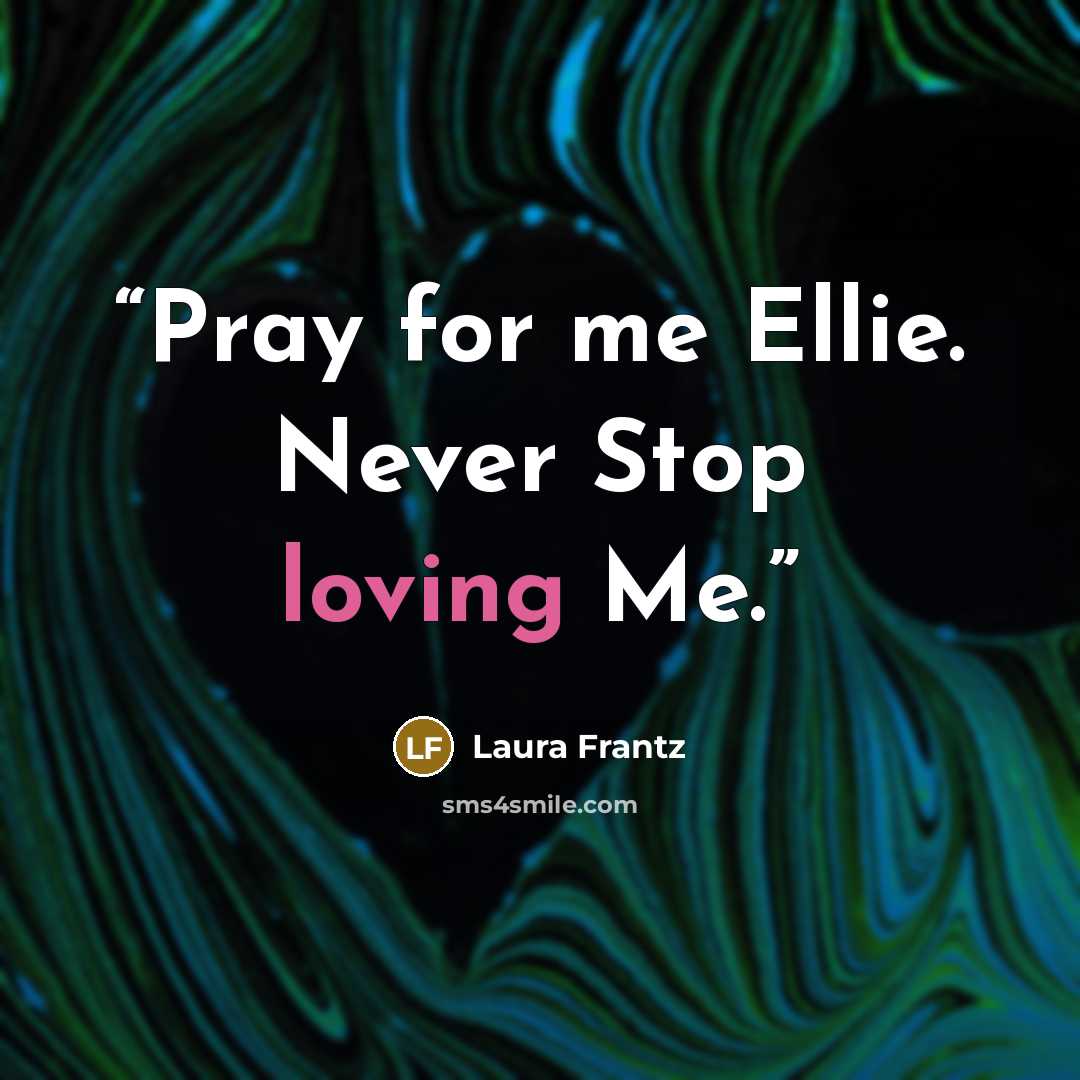 “Pray for me Ellie. Never Stop loving Me.” quote by Laura Frantz