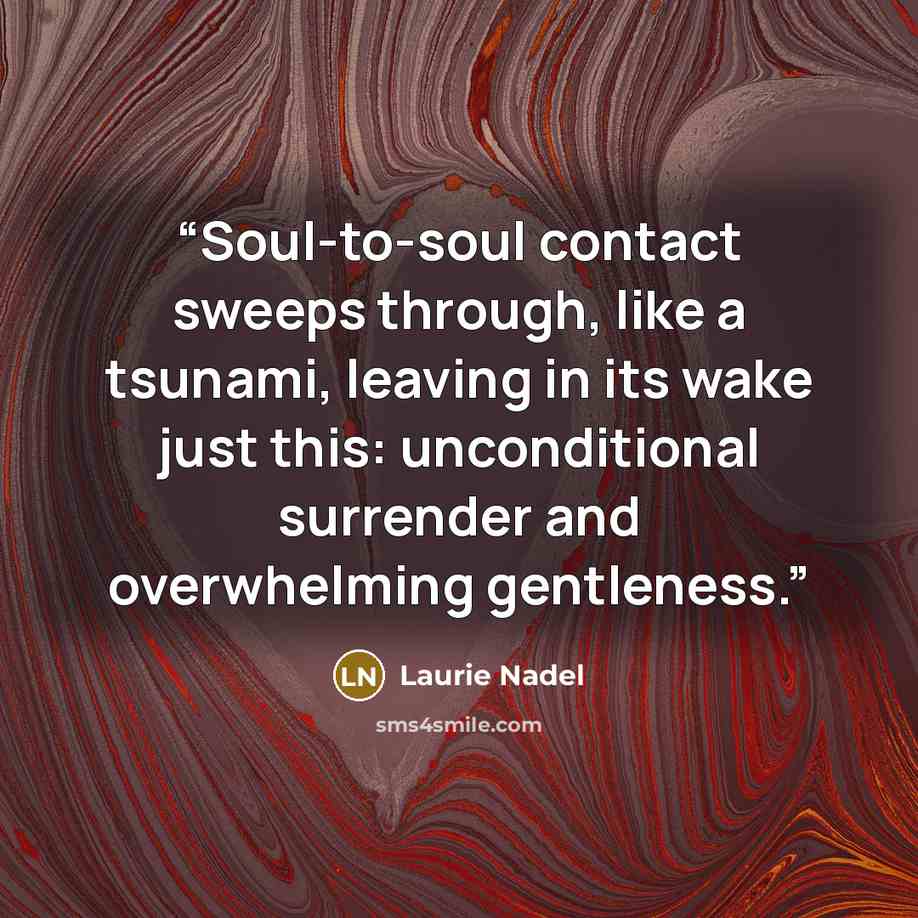 “Soul-to-soul contact sweeps through, like a tsunami, leaving in its wake just this: unconditional surrender and overwhelming gentleness.” quote by Laurie Nadel