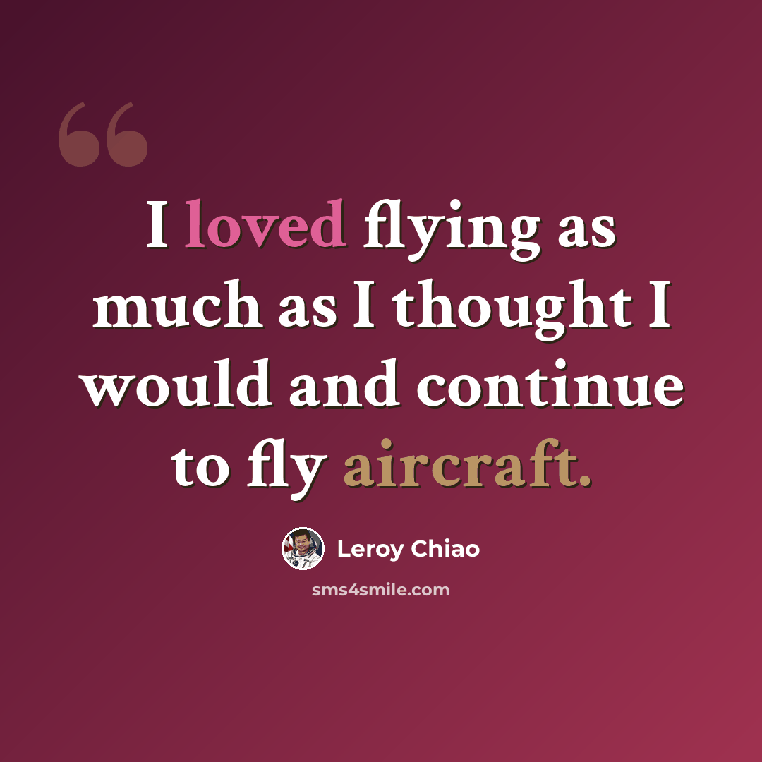 “I loved flying as much as I thought I would and continue to fly aircraft.” quote by Leroy Chiao
