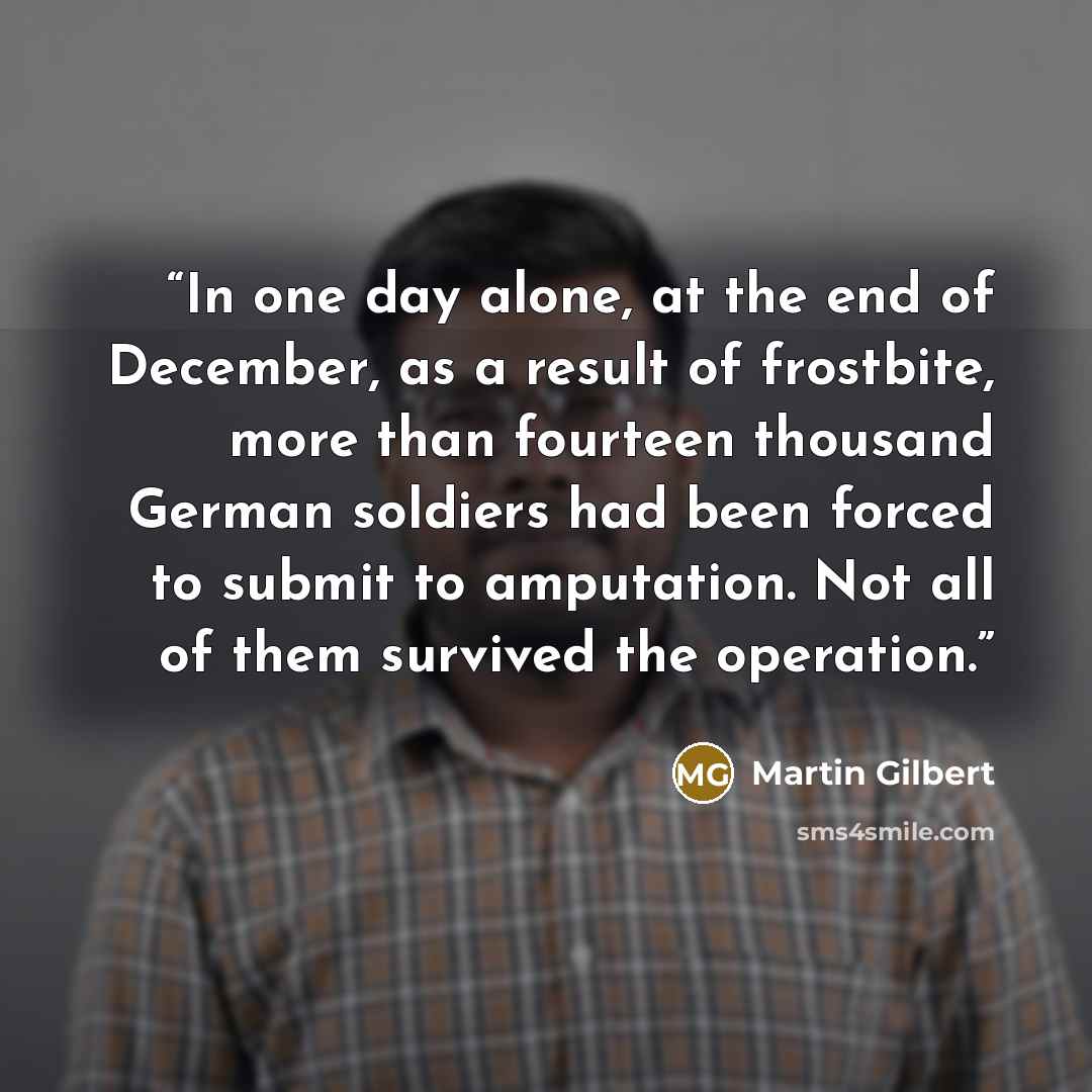 “In one day alone, at the end of December, as a result of frostbite, more than fourteen thousand German soldiers had been forced to submit to amputation. Not all of them survived the operation.” quote by Martin Gilbert