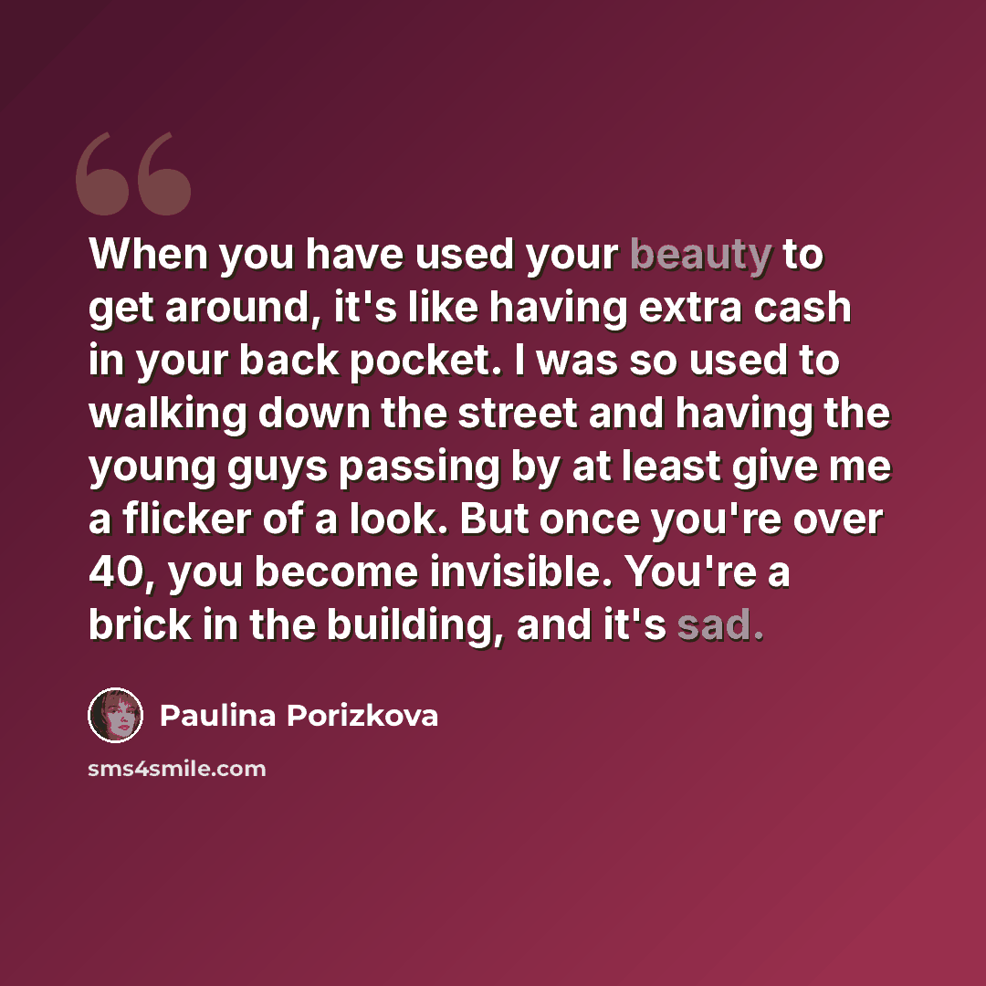 “When you have used your beauty to get around, it's like having extra cash in your back pocket. I was so used to walking down the street and having the young guys passing by at least give me a flicker of a look. But once you're over 40, you become invisible. You're a brick in the building, and it's…” quote by Paulina Porizkova