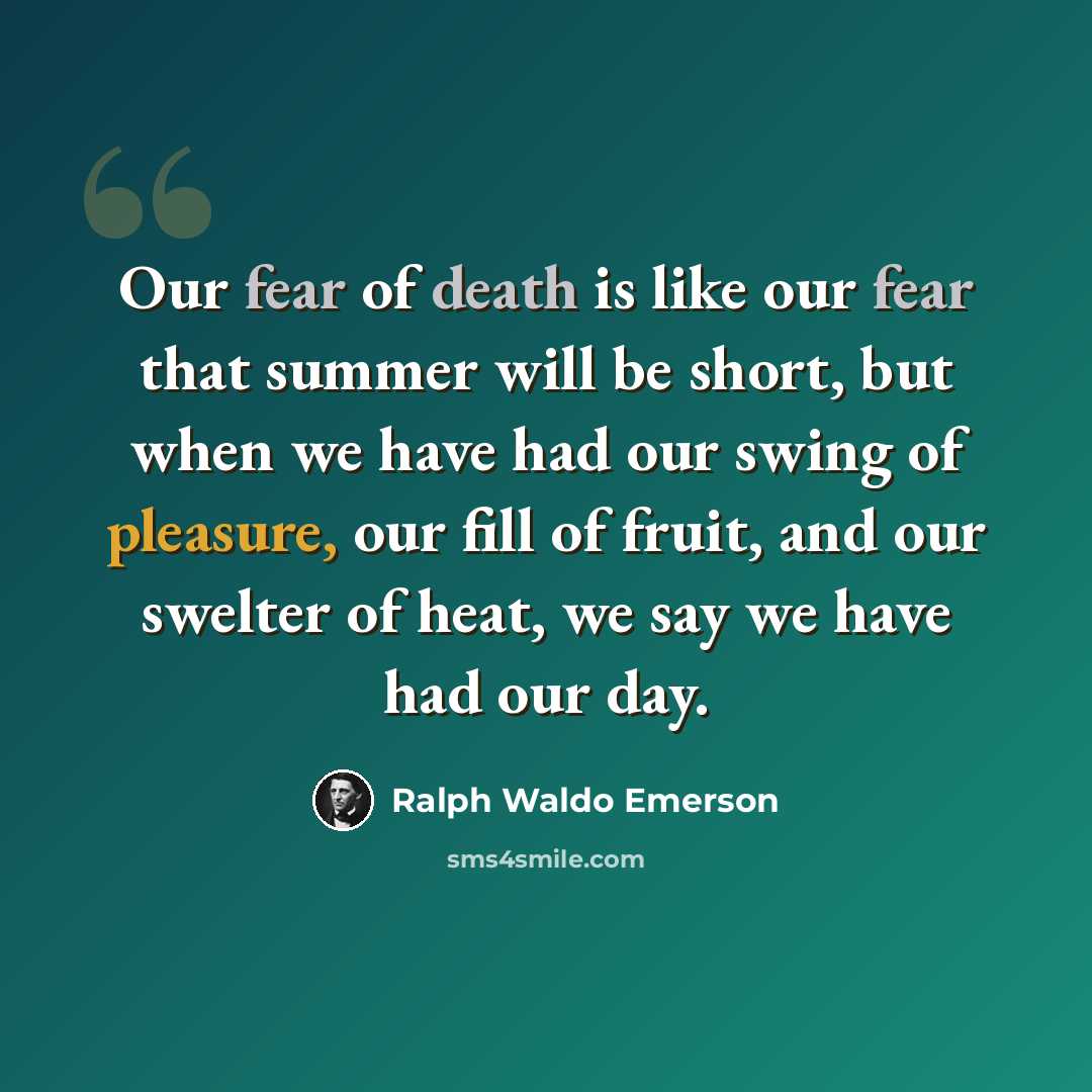 “Our fear of death is like our fear that summer will be short, but when we have had our swing of pleasure, our fill of fruit, and our swelter of heat, we say we have had our day.” quote by Ralph Waldo Emerson