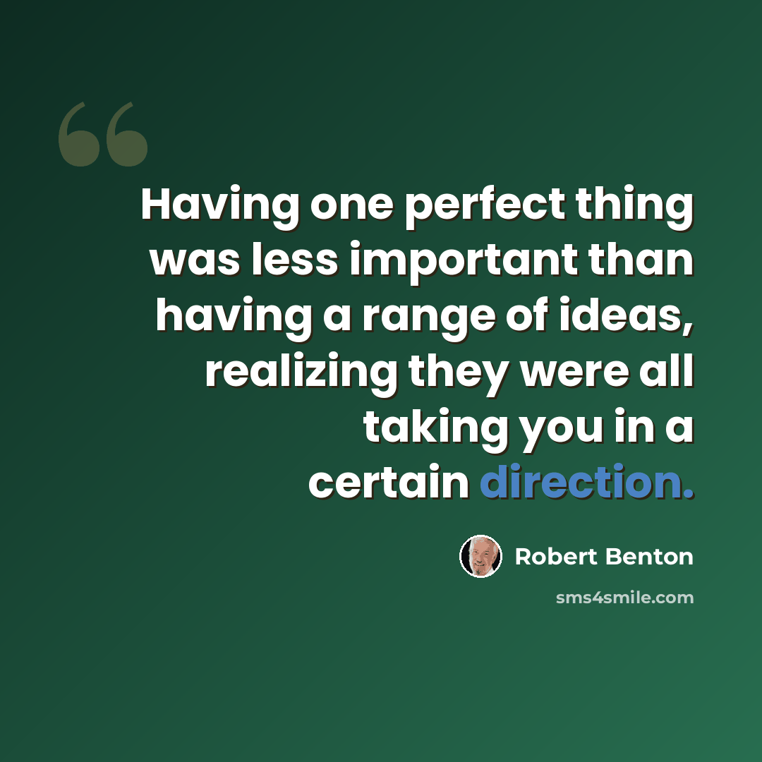 “Having one perfect thing was less important than having a range of ideas, realizing they were all taking you in a certain direction.” quote by Robert Benton