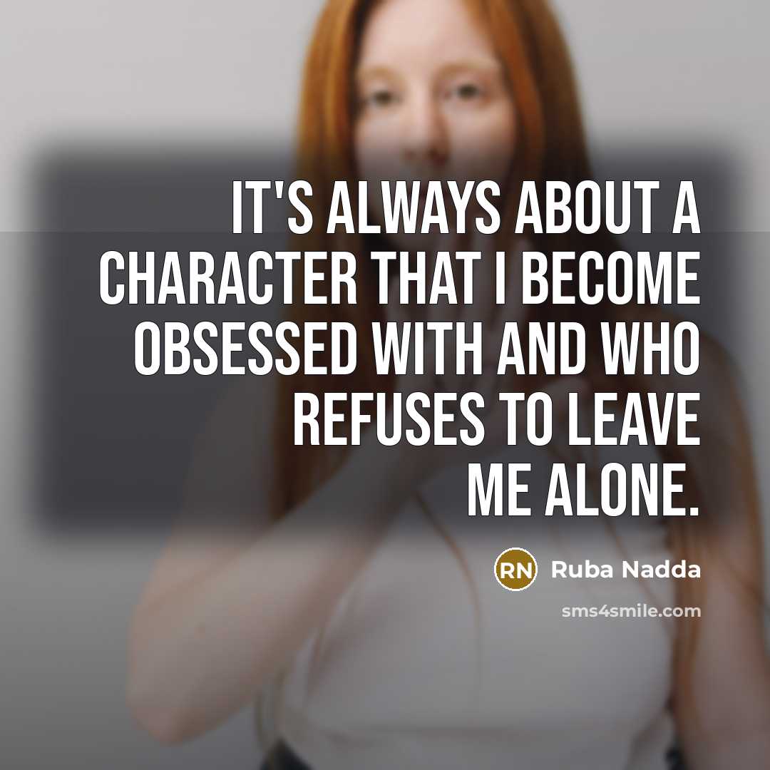 “It's always about a character that I become obsessed with and who refuses to leave me alone.” quote by Ruba Nadda