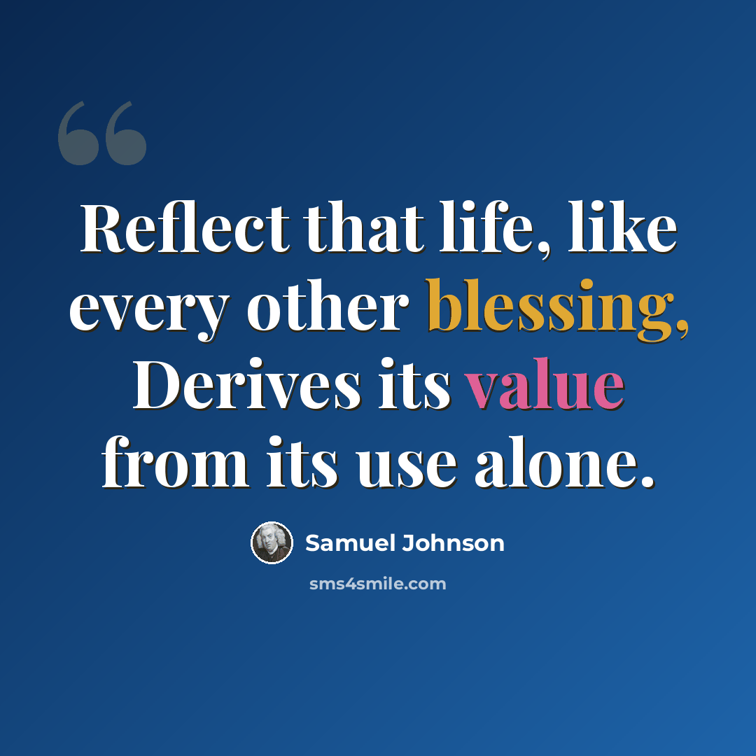 “Reflect that life, like every other blessing, Derives its value from its use alone.” quote by Samuel Johnson