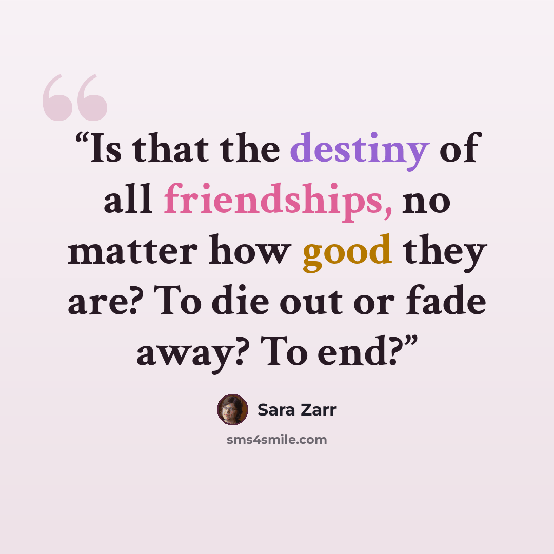 “Is that the destiny of all friendships, no matter how good they are? To die out or fade away? To end?” quote by Sara Zarr