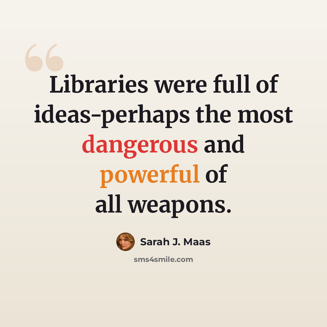 “Libraries were full of ideas-perhaps the most dangerous and powerful of all weapons.” quote by Sarah J. Maas
