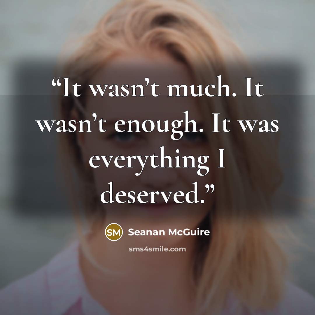 “It wasn’t much. It wasn’t enough. It was everything I deserved.” quote by Seanan McGuire