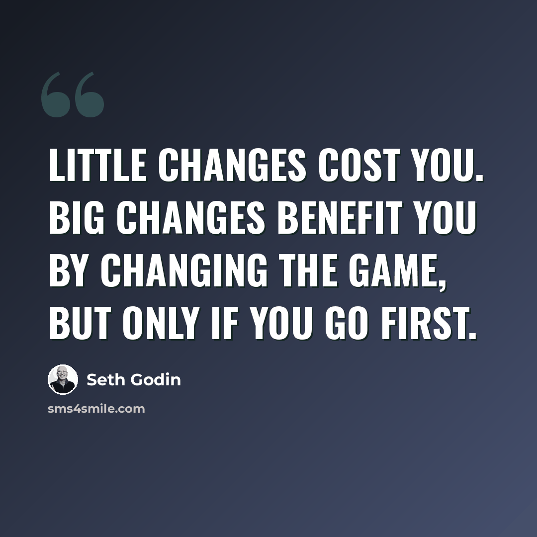 “Little changes cost you. Big changes benefit you by changing the game, but only if you go first.” quote by Seth Godin
