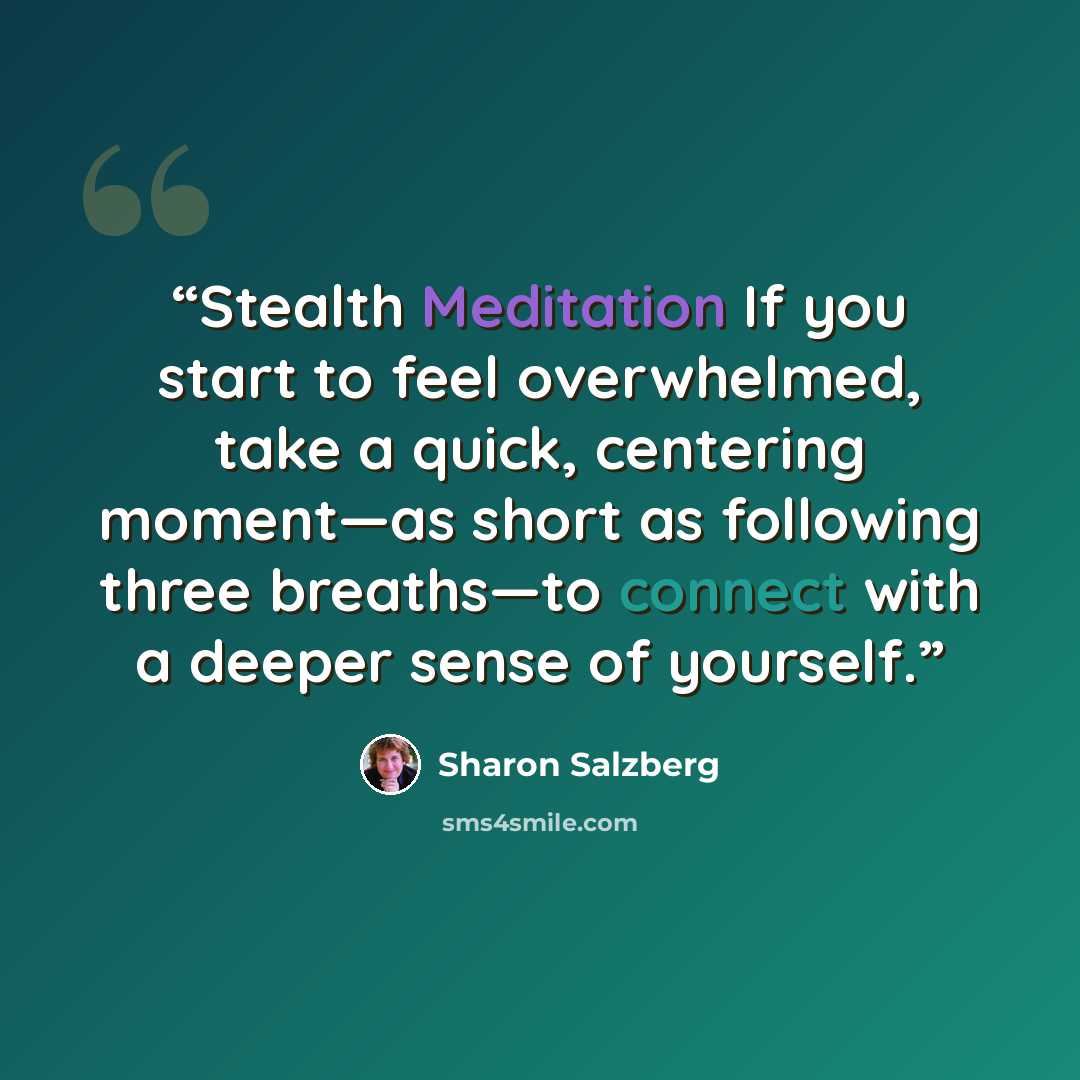 “Stealth Meditation If you start to feel overwhelmed, take a quick, centering moment—as short as following three breaths—to connect with a deeper sense of yourself.” quote by Sharon Salzberg