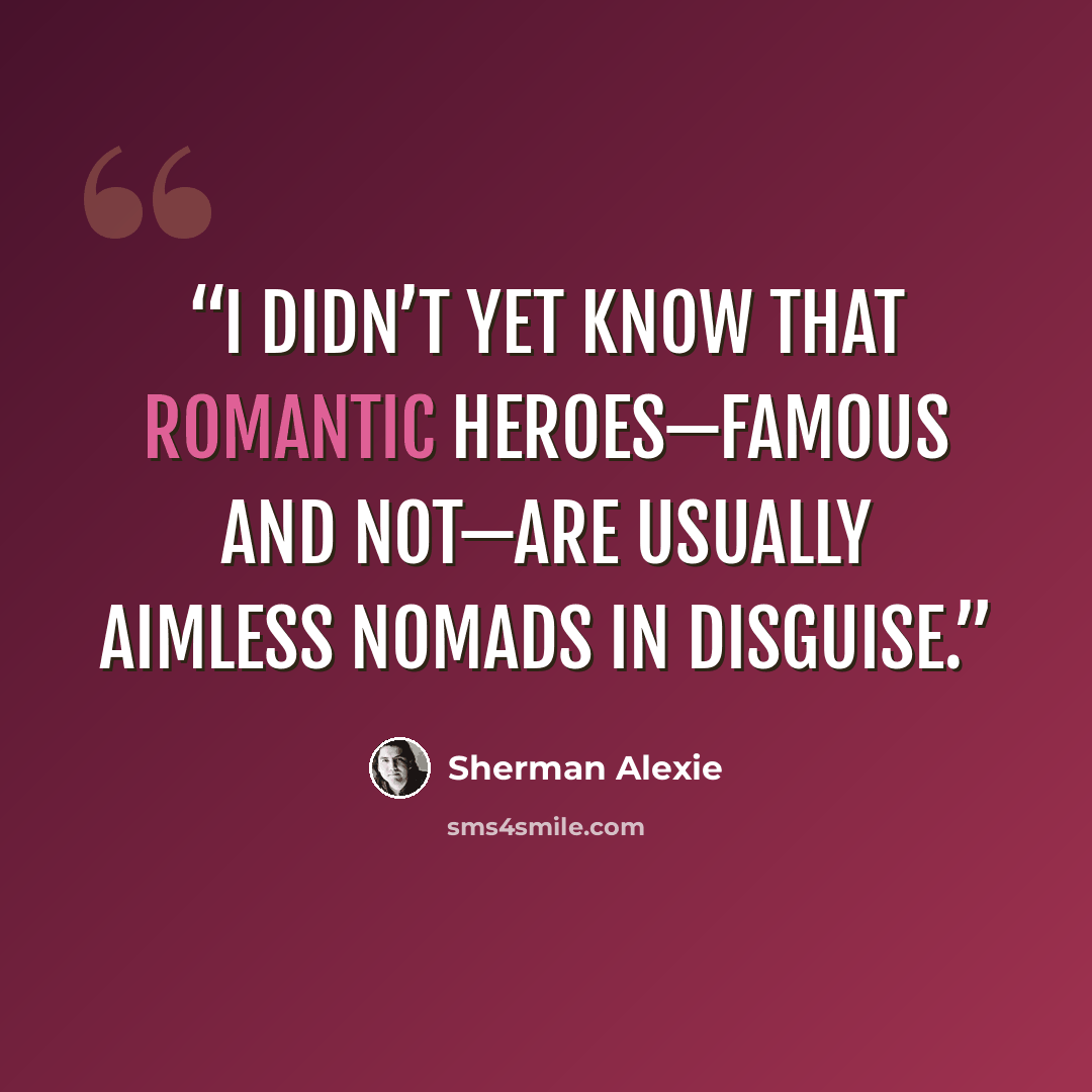 “I didn’t yet know that romantic heroes—famous and not—are usually aimless nomads in disguise.” quote by Sherman Alexie