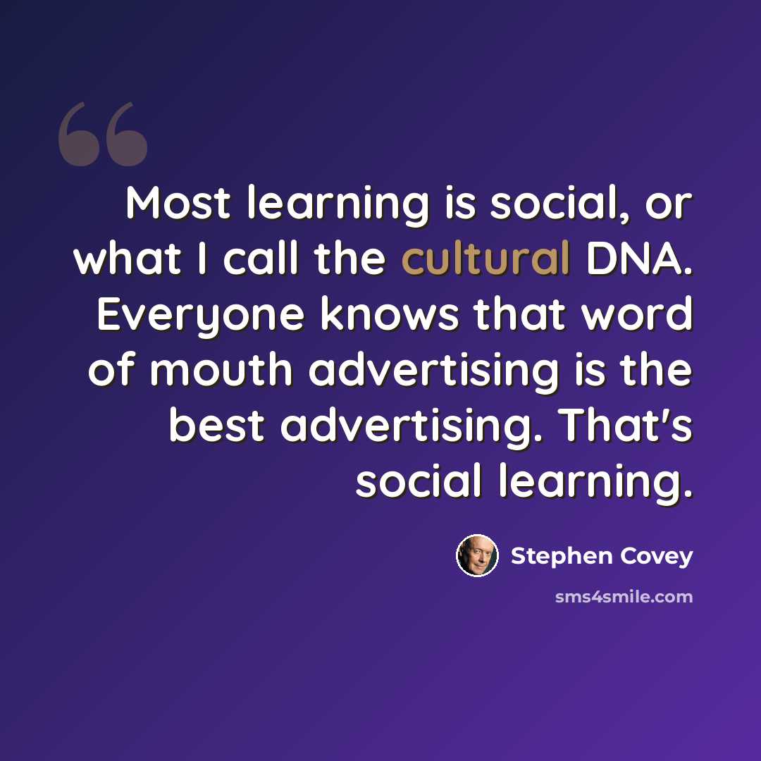 “Most learning is social, or what I call the cultural DNA. Everyone knows that word of mouth advertising is the best advertising. That's social learning.” quote by Stephen Covey
