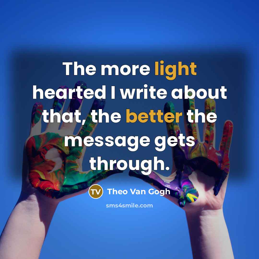 “The more light hearted I write about that, the better the message gets through.” quote by Theo Van Gogh