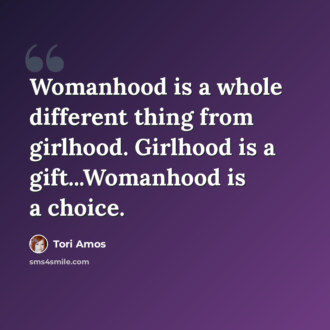“Womanhood is a whole different thing from girlhood. Girlhood is a gift...Womanhood is a choice.” quote by Tori Amos