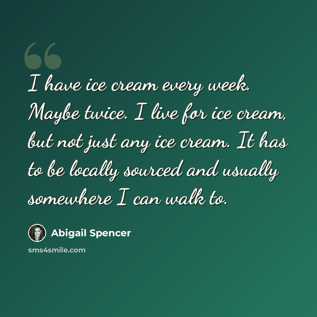 “I have ice cream every week. Maybe twice. I live for ice cream, but not just any ice cream. It has to be locally sourced and usually somewhere I can walk to.” quote by Abigail Spencer