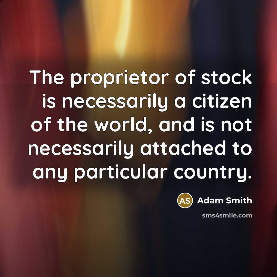 “The proprietor of stock is necessarily a citizen of the world, and is not necessarily attached to any particular country.” quote by Adam Smith