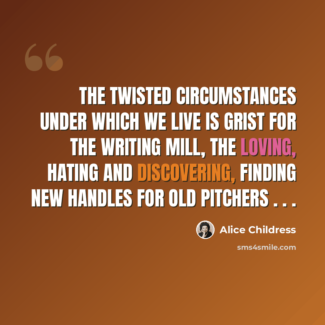 “The twisted circumstances under which we live is grist for the writing mill, the loving, hating and discovering, finding new handles for old pitchers . . .” quote by Alice Childress