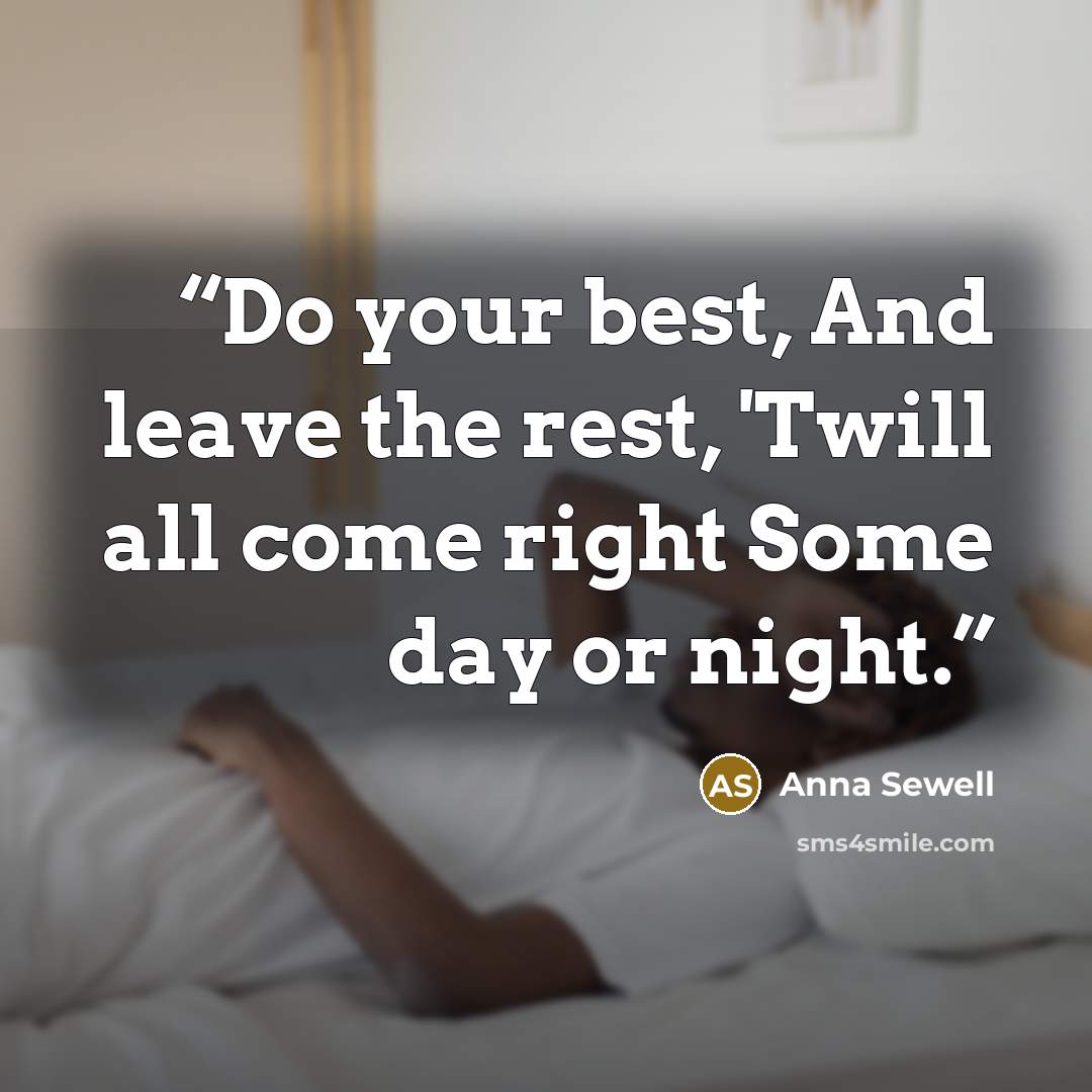 “Do your best, And leave the rest, 'Twill all come right Some day or night.” quote by Anna Sewell