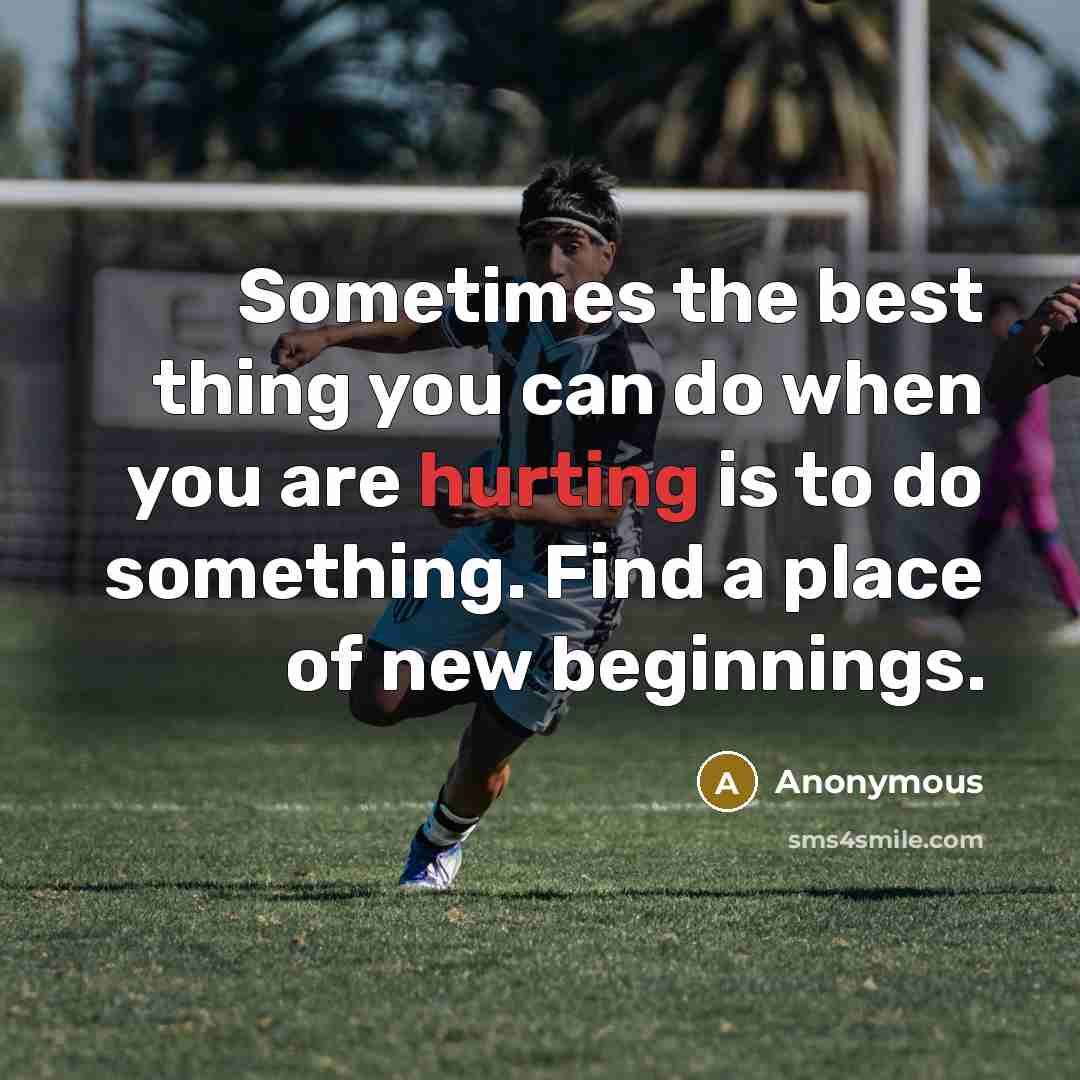 “Sometimes the best thing you can do when you are hurting is to do something. Find a place of new beginnings.” quote by Anonymous