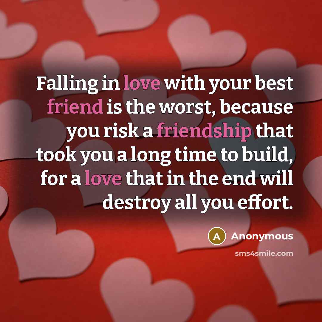 “Falling in love with your best friend is the worst, because you risk a friendship that took you a long time to build, for a love that in the end will destroy all you effort.” quote by Anonymous