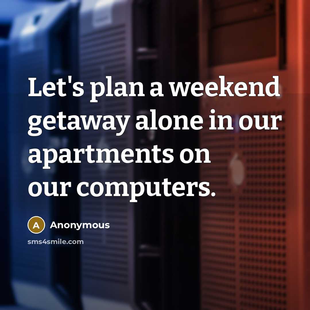 “Let's plan a weekend getaway alone in our apartments on our computers.” quote by Anonymous