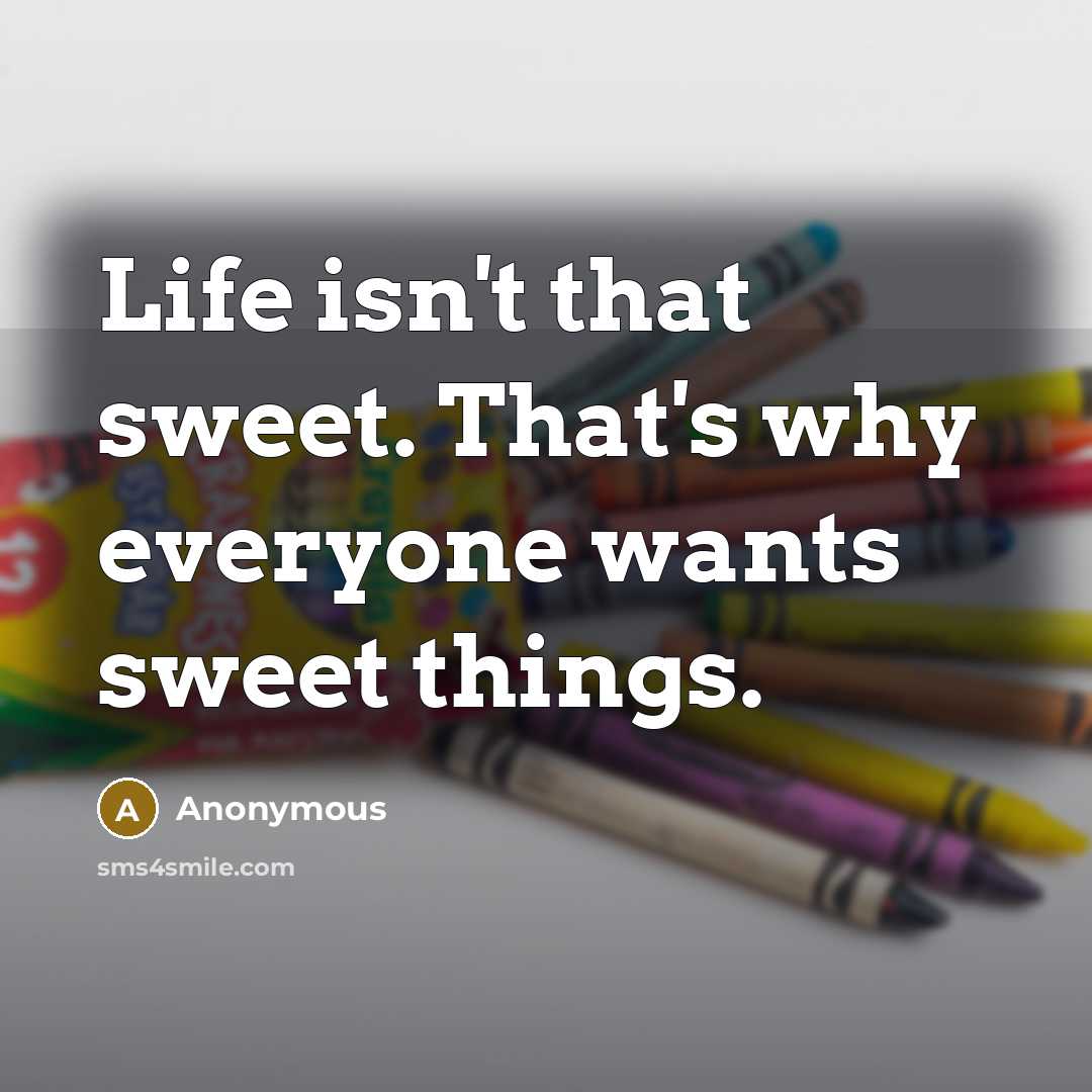 “Life isn't that sweet. That's why everyone wants sweet things.” quote by Anonymous