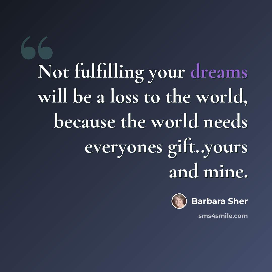 “Not fulfilling your dreams will be a loss to the world, because the world needs everyones gift..yours and mine.” quote by Barbara Sher
