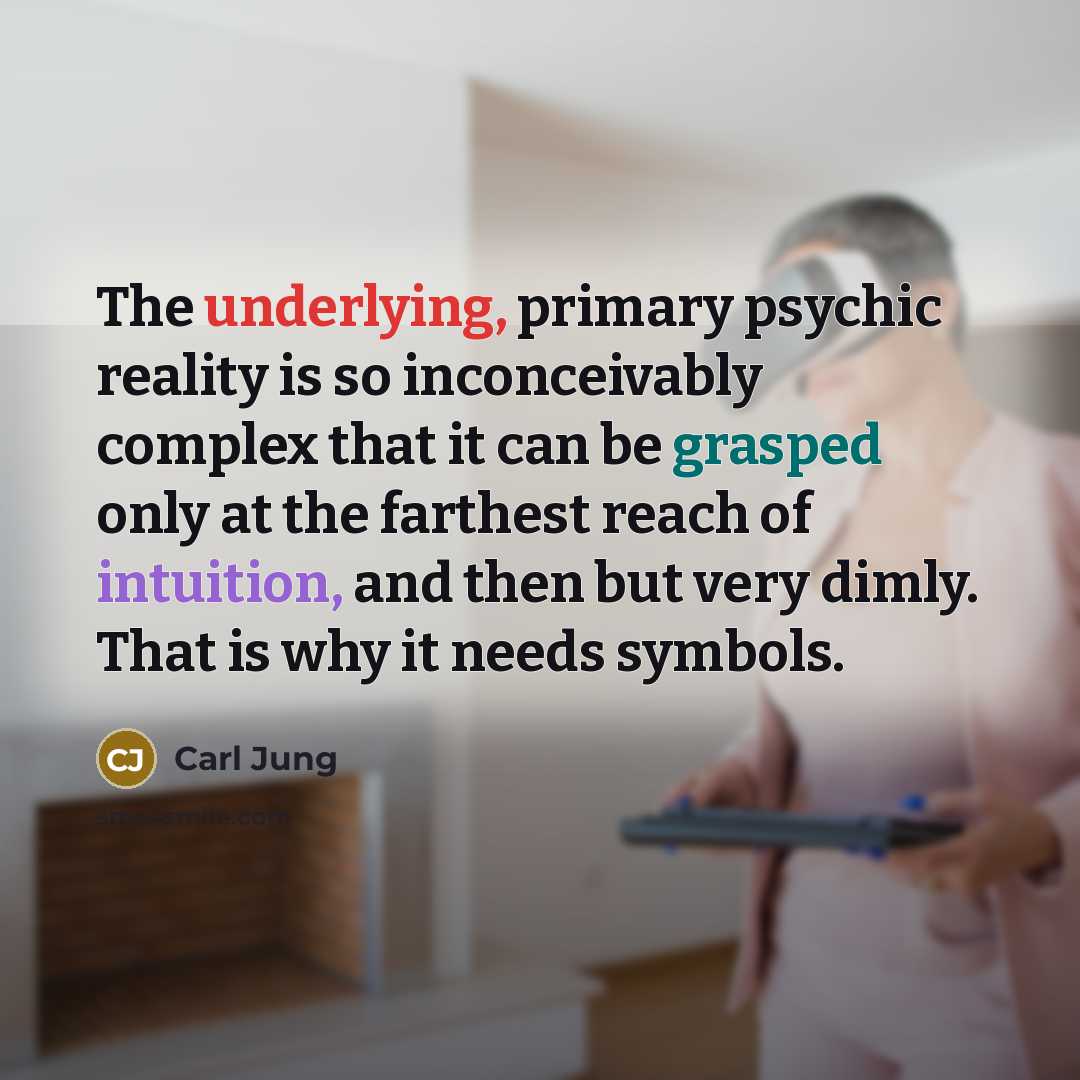 “The underlying, primary psychic reality is so inconceivably complex that it can be grasped only at the farthest reach of intuition, and then but very dimly. That is why it needs symbols.” quote by Carl Jung