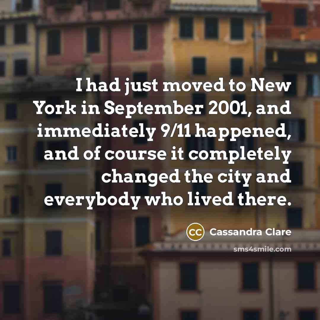 “I had just moved to New York in September 2001, and immediately 9/11 happened, and of course it completely changed the city and everybody who lived there.” quote by Cassandra Clare