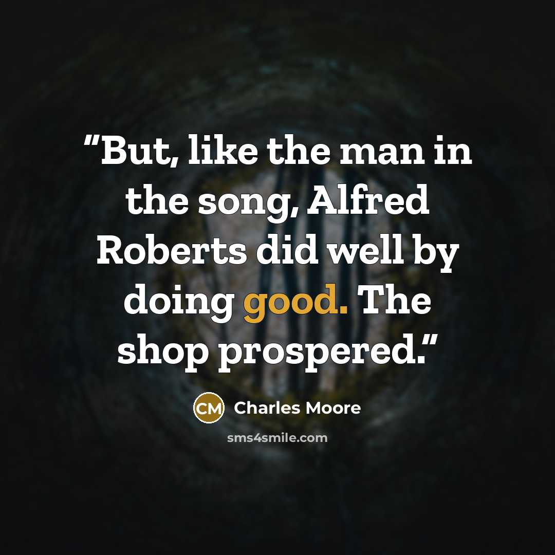 “But, like the man in the song, Alfred Roberts did well by doing good. The shop prospered.” quote by Charles Moore