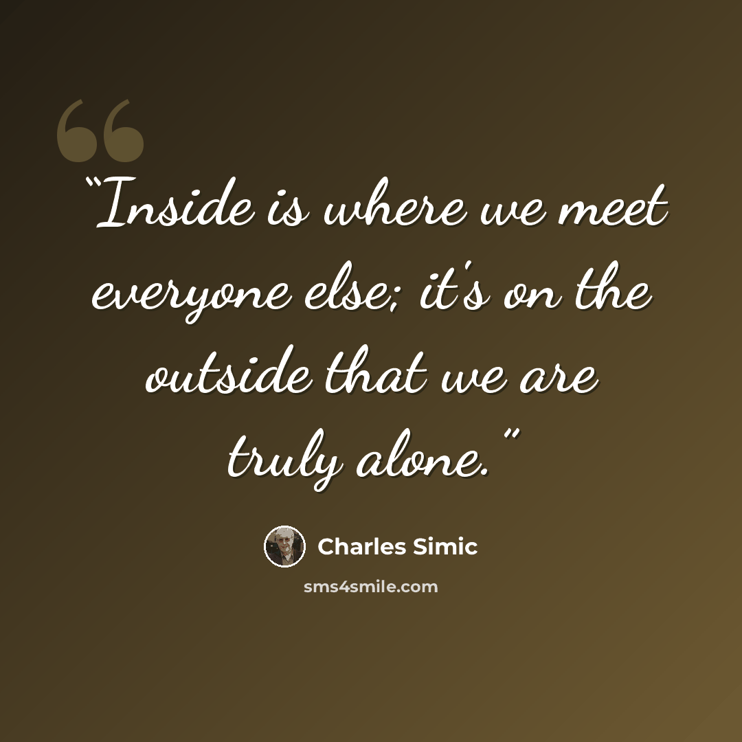 “Inside is where we meet everyone else; it's on the outside that we are truly alone.” quote by Charles Simic
