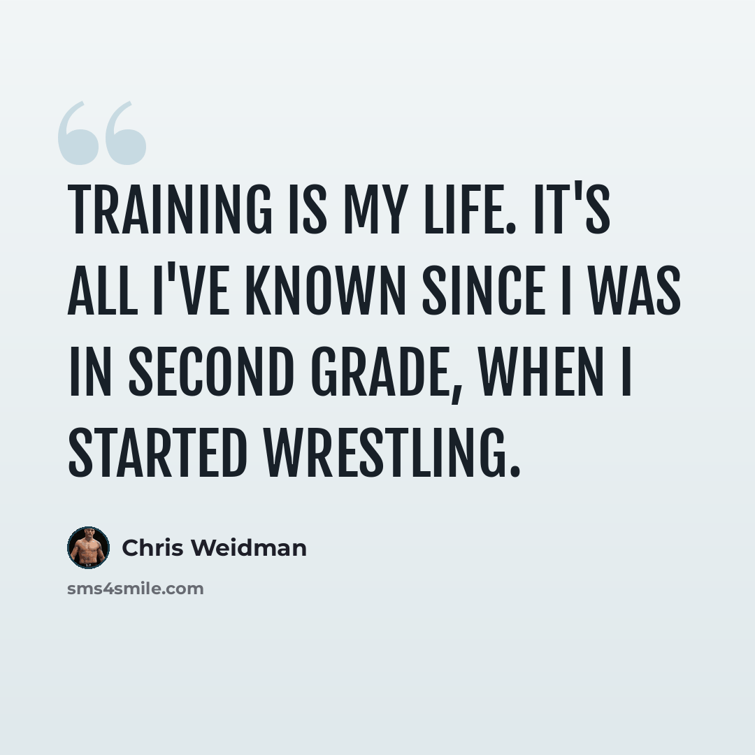 “Training is my life. It's all I've known since I was in second grade, when I started wrestling.” quote by Chris Weidman