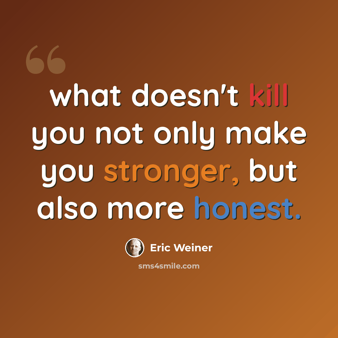 “what doesn't kill you not only make you stronger, but also more honest.” quote by Eric Weiner