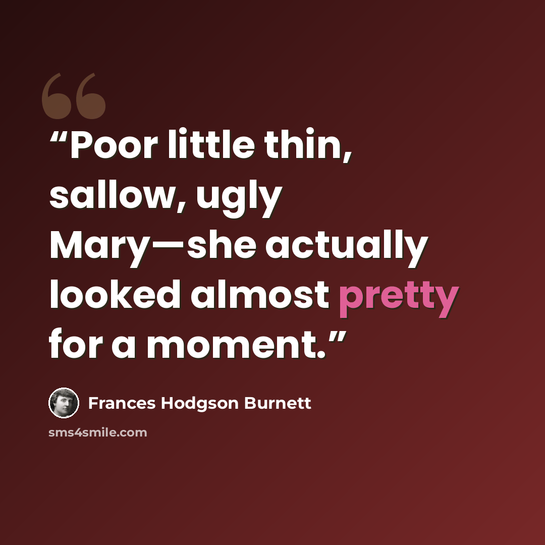 “Poor little thin, sallow, ugly Mary—she actually looked almost pretty for a moment.” quote by Frances Hodgson Burnett