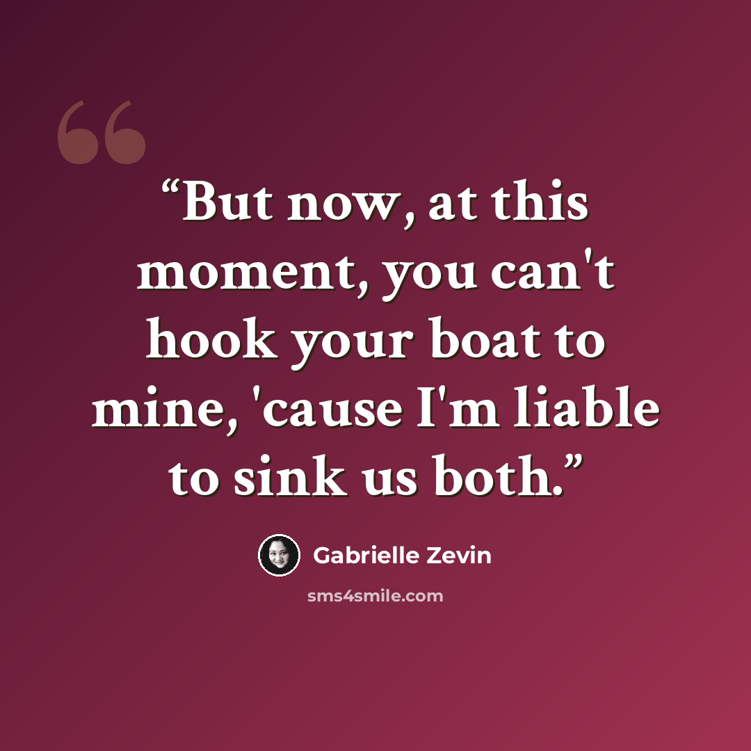 “But now, at this moment, you can't hook your boat to mine, 'cause I'm liable to sink us both.” quote by Gabrielle Zevin
