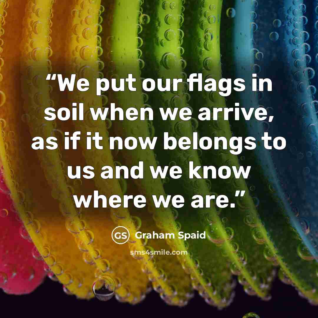 “We put our flags in soil when we arrive, as if it now belongs to us and we know where we are.” quote by Graham Spaid