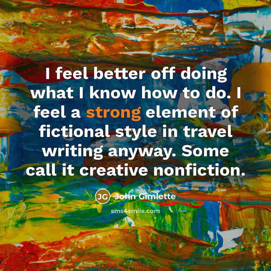 “I feel better off doing what I know how to do. I feel a strong element of fictional style in travel writing anyway. Some call it creative nonfiction.” quote by John Gimlette