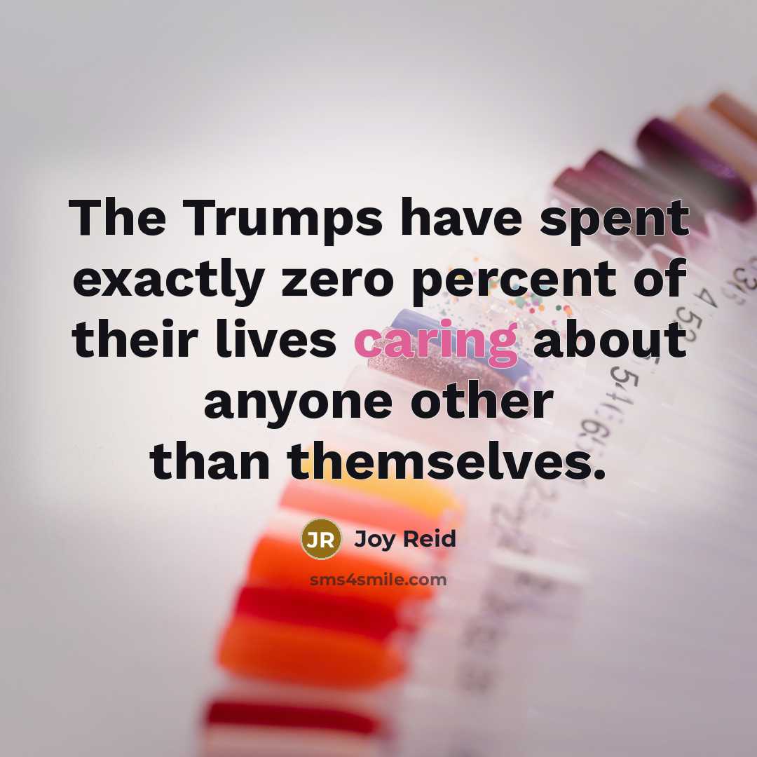 “The Trumps have spent exactly zero percent of their lives caring about anyone other than themselves.” quote by Joy Reid