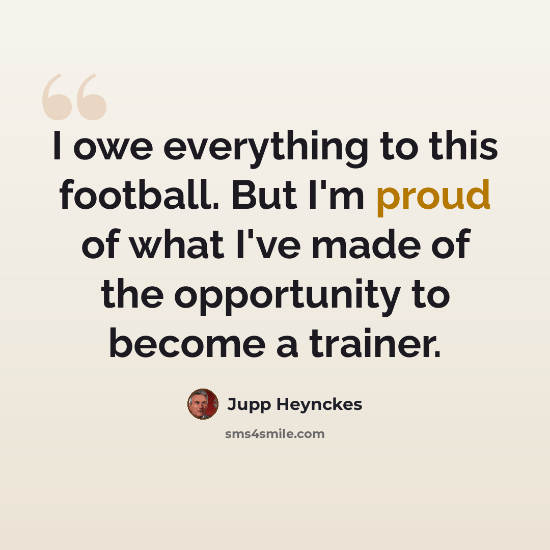 “I owe everything to this football. But I'm proud of what I've made of the opportunity to become a trainer.” quote by Jupp Heynckes