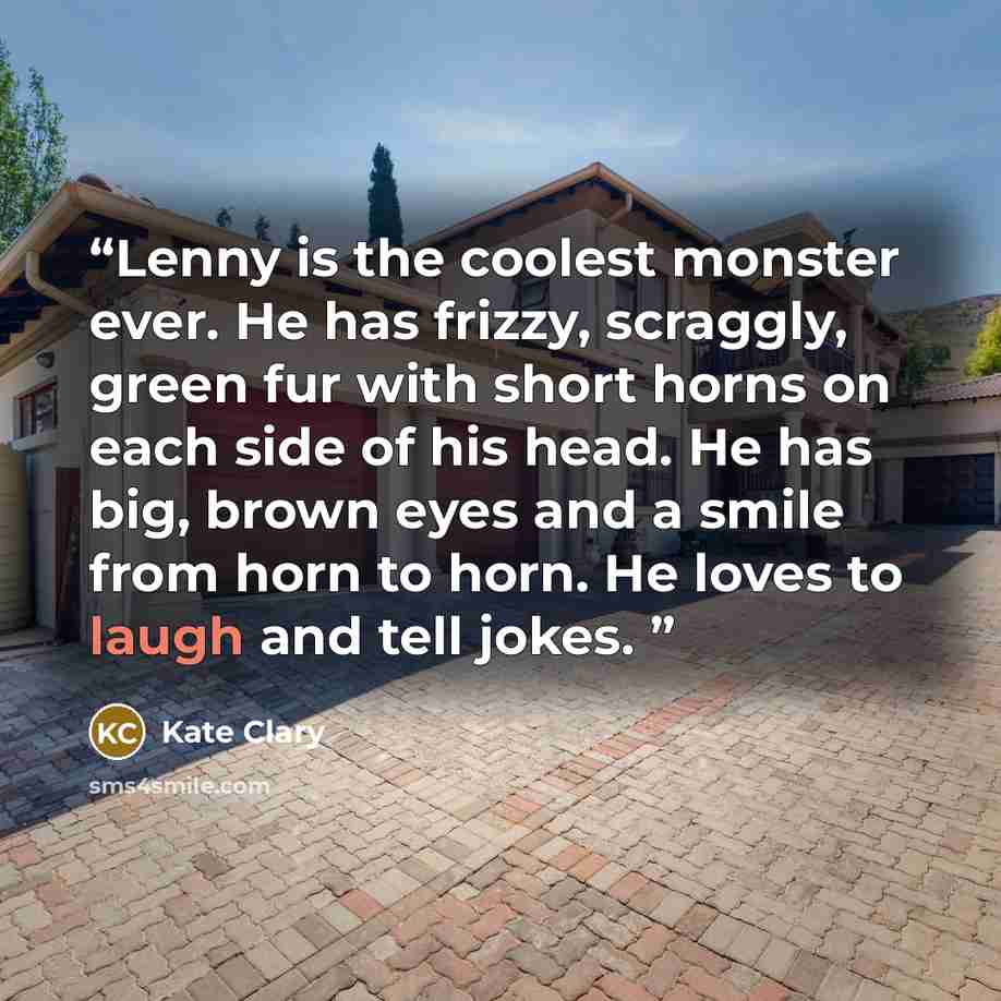 “Lenny is the coolest monster ever. He has frizzy, scraggly, green fur with short horns on each side of his head. He has big, brown eyes and a smile from horn to horn. He loves to laugh and tell jokes.” quote by Kate Clary