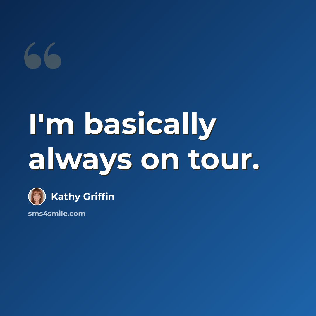“I'm basically always on tour.” quote by Kathy Griffin