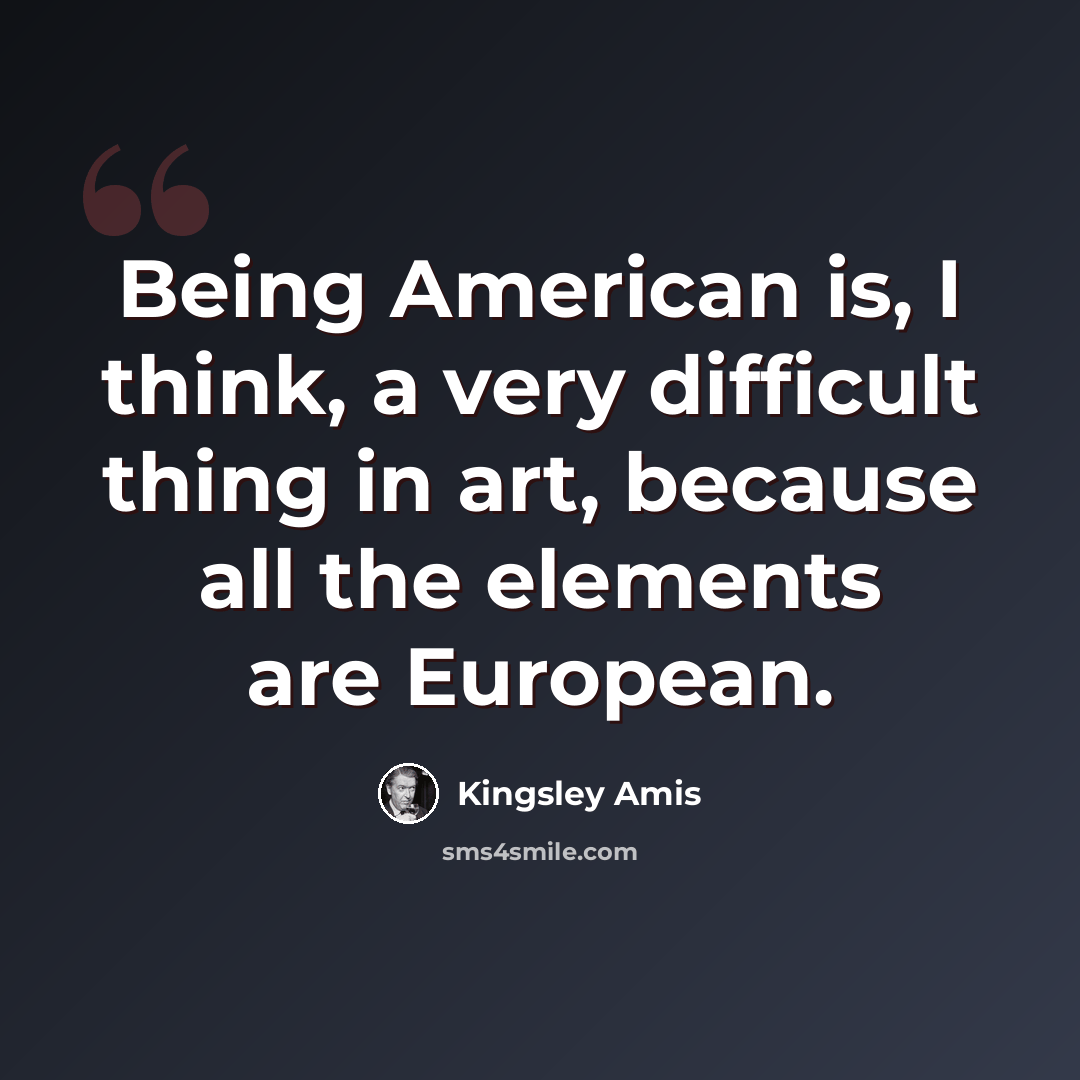 “Being American is, I think, a very difficult thing in art, because all the elements are European.” quote by Kingsley Amis