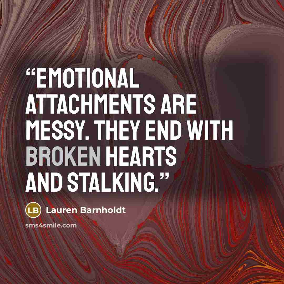 “Emotional attachments are messy. They end with broken hearts and stalking.” quote by Lauren Barnholdt