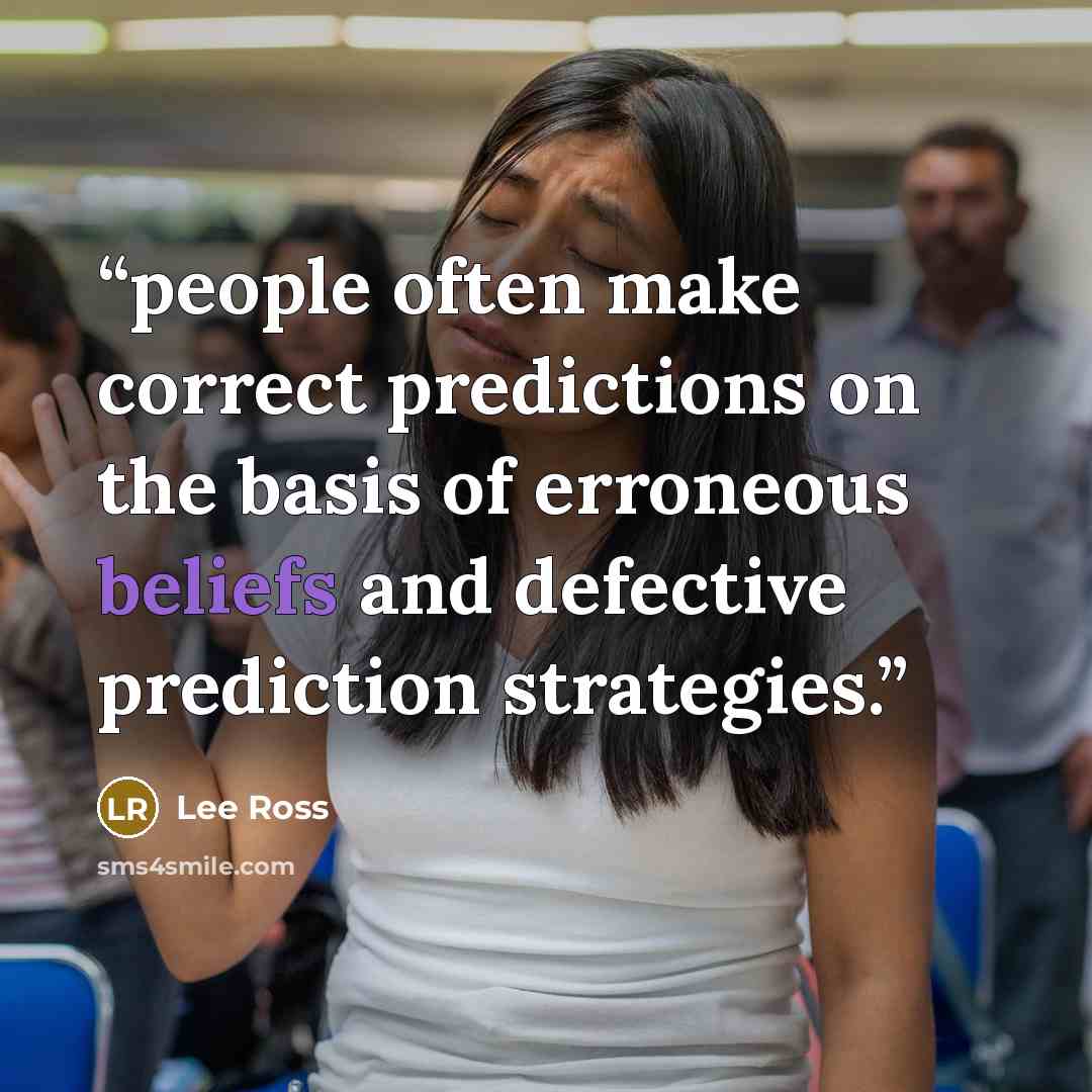 “people often make correct predictions on the basis of erroneous beliefs and defective prediction strategies.” quote by Lee Ross