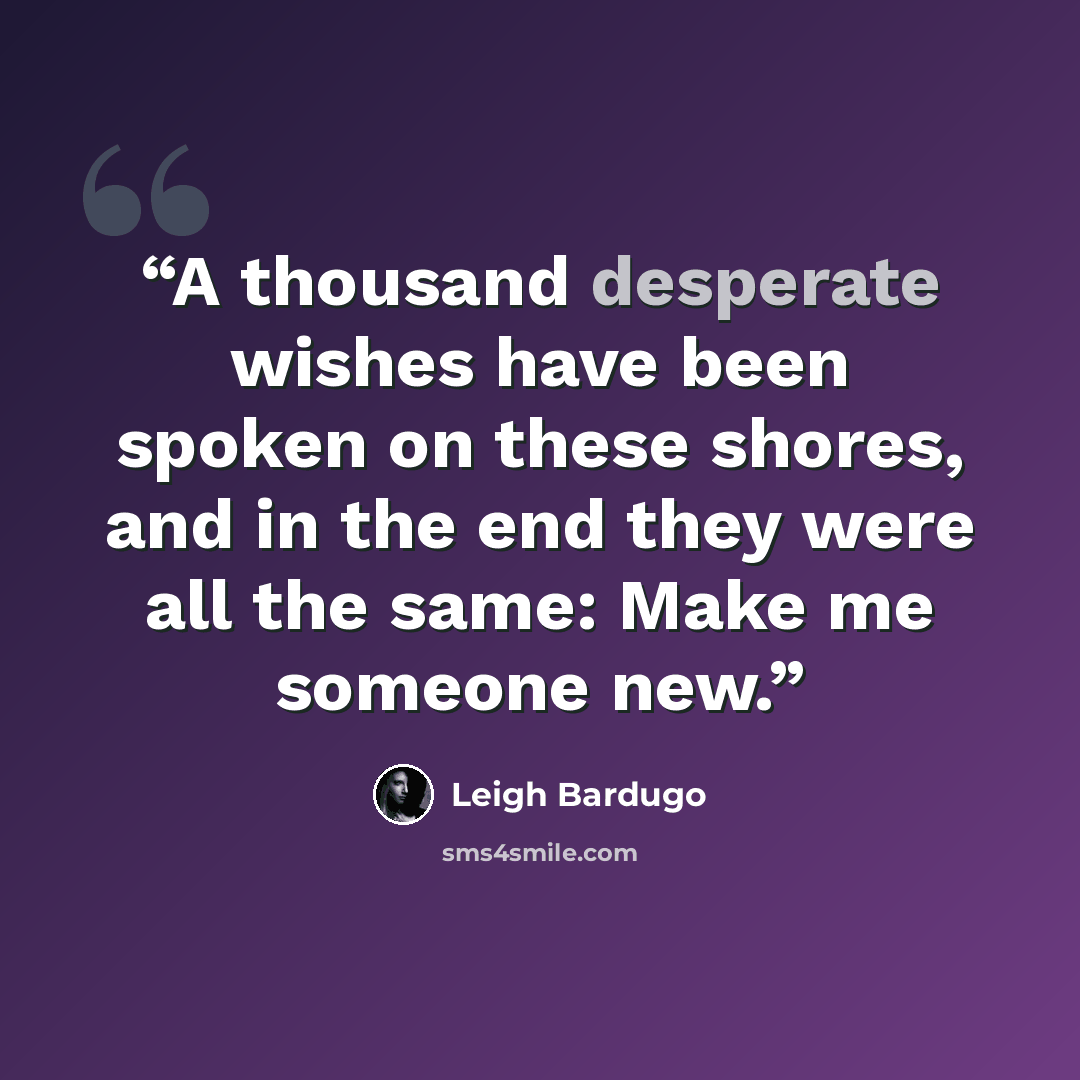 “A thousand desperate wishes have been spoken on these shores, and in the end they were all the same: Make me someone new.” quote by Leigh Bardugo