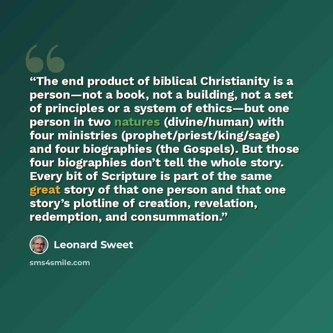 “The end product of biblical Christianity is a person—not a book, not a building, not a set of principles or a system of ethics—but one person in two natures (divine/human) with four ministries (prophet/priest/king/sage) and four biographies (the Gospels). But those four biographies don’t tell the…” quote by Leonard Sweet