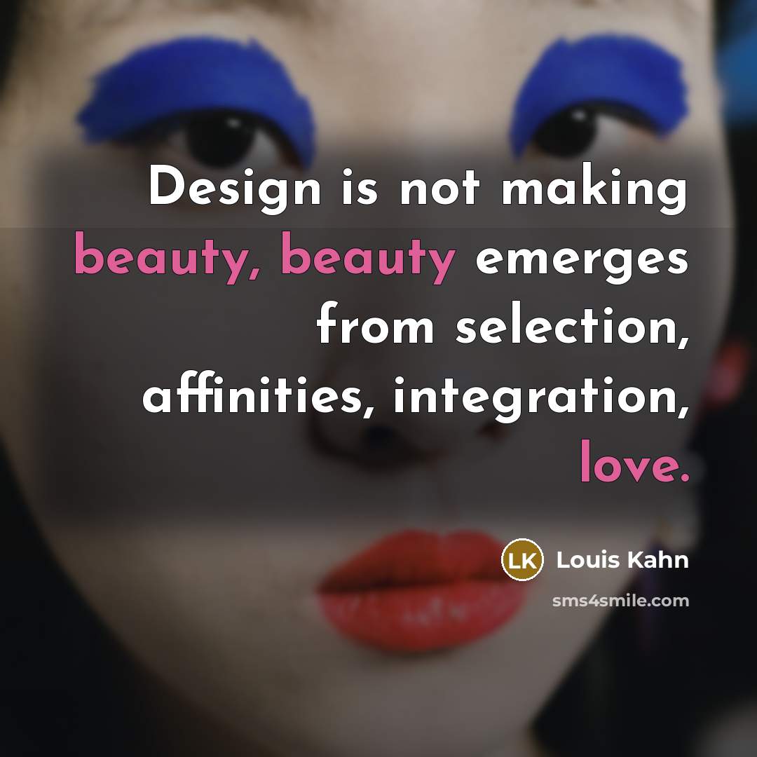 “Design is not making beauty, beauty emerges from selection, affinities, integration, love.” quote by Louis Kahn