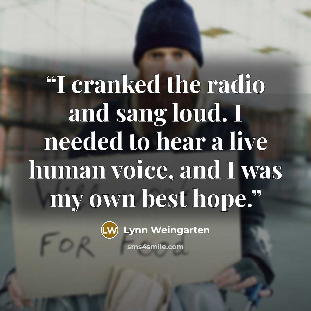 “I cranked the radio and sang loud. I needed to hear a live human voice, and I was my own best hope.” quote by Lynn Weingarten