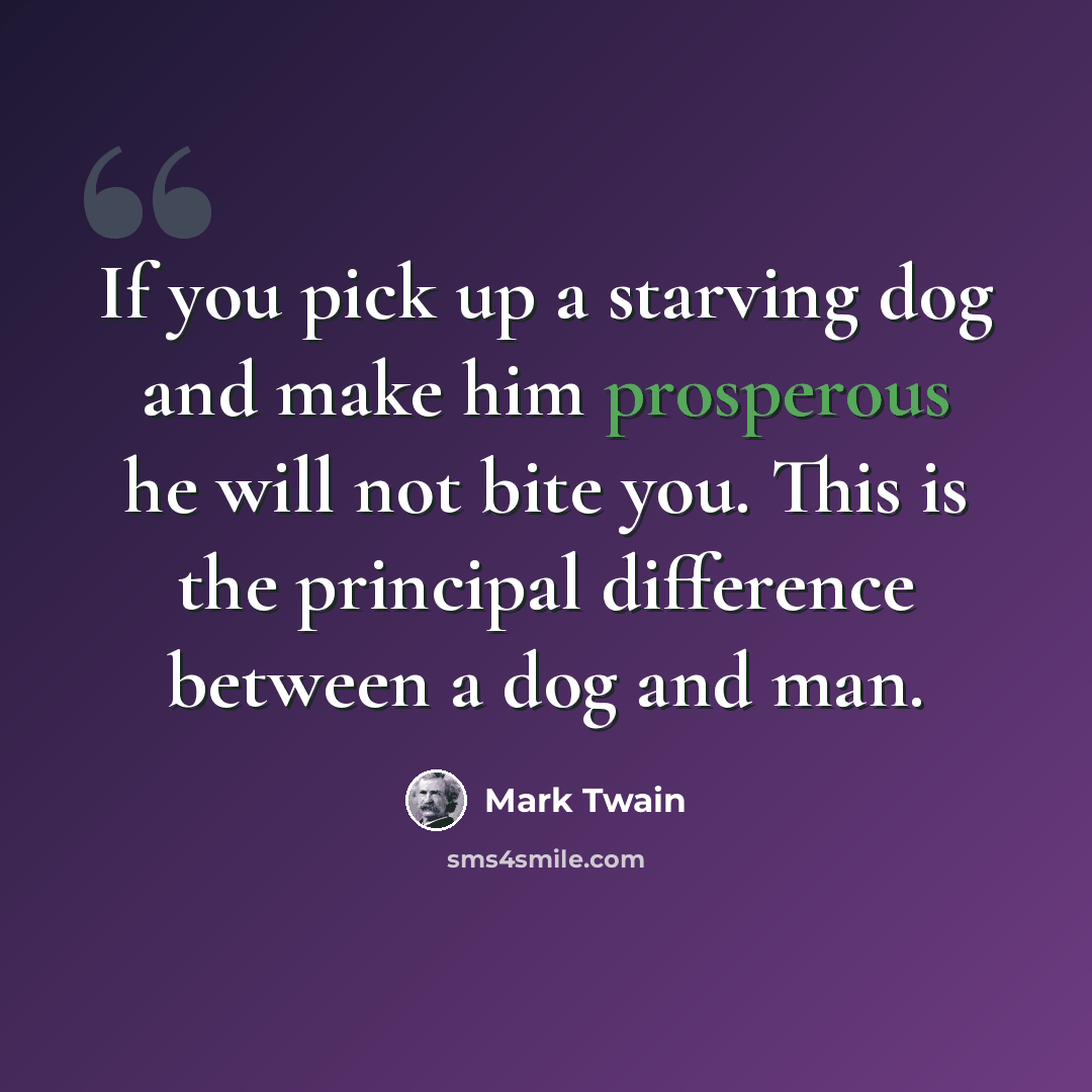 “If you pick up a starving dog and make him prosperous he will not bite you. This is the principal difference between a dog and man.” quote by Mark Twain